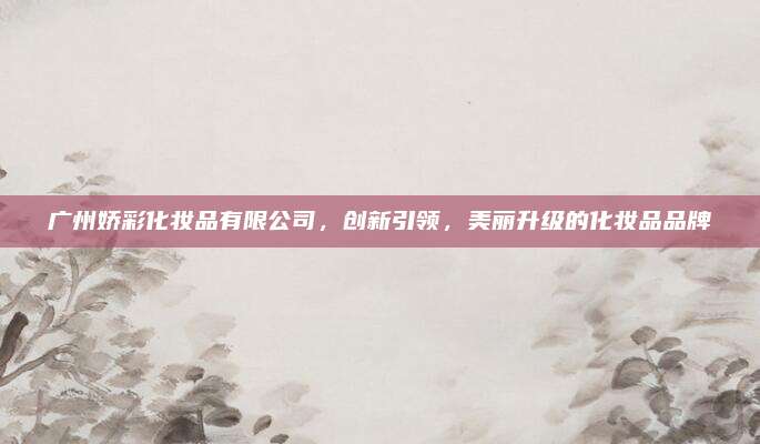 广州娇彩化妆品有限公司，创新引领，美丽升级的化妆品品牌