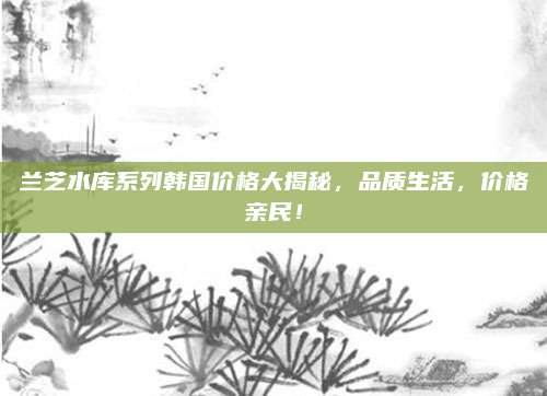 兰芝水库系列韩国价格大揭秘,品质生活,价格亲民!
