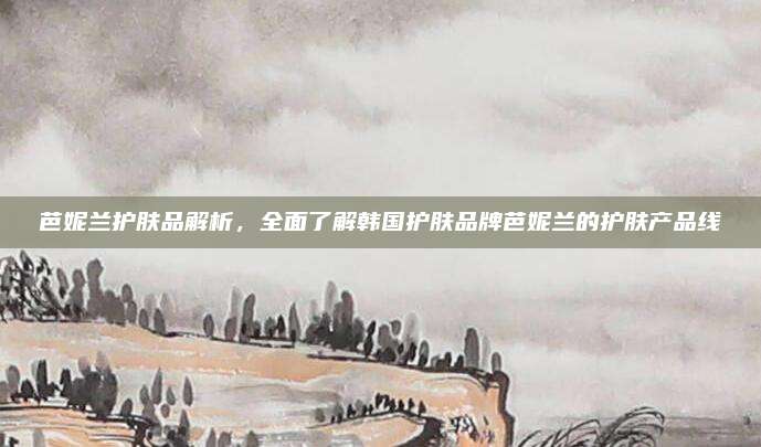 芭妮兰护肤品解析,全面了解韩国护肤品牌芭妮兰的护肤产品线