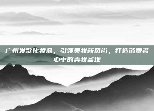 广州发歌化妆品,引领美妆新风尚,打造消费者心中的美妆圣地