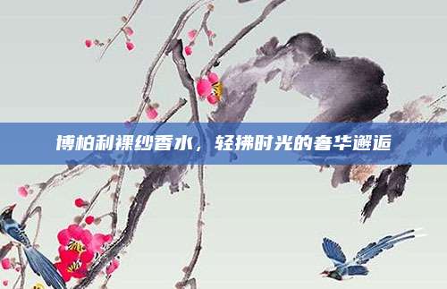 博柏利裸纱香水，轻拂时光的奢华邂逅