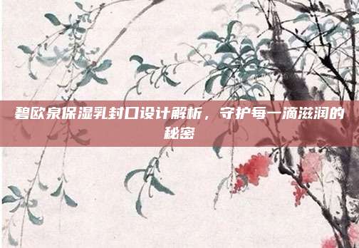 碧欧泉保湿乳封口设计解析，守护每一滴滋润的秘密