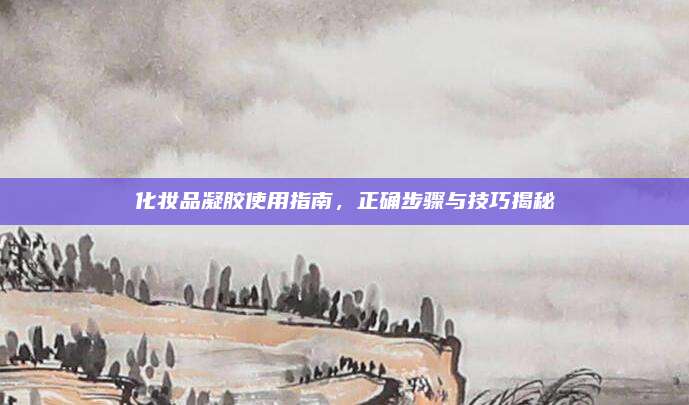 化妆品凝胶使用指南，正确步骤与技巧揭秘