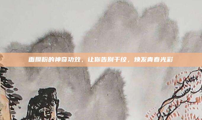 面膜粉的神奇功效，让你告别干纹，焕发青春光彩