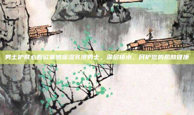 男士护肤必看欧莱雅保湿乳液男士，深层锁水，呵护您的肌肤健康