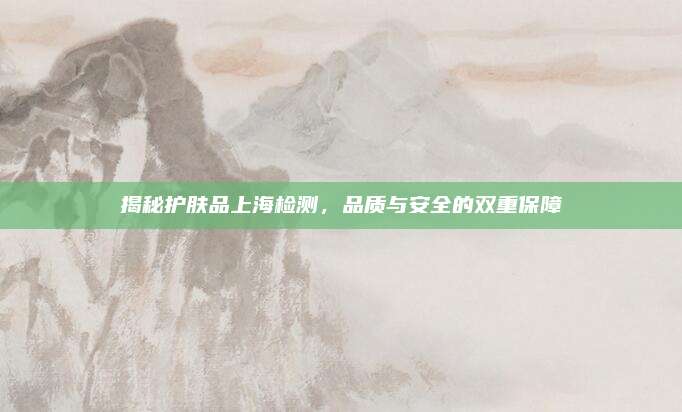 揭秘护肤品上海检测，品质与安全的双重保障