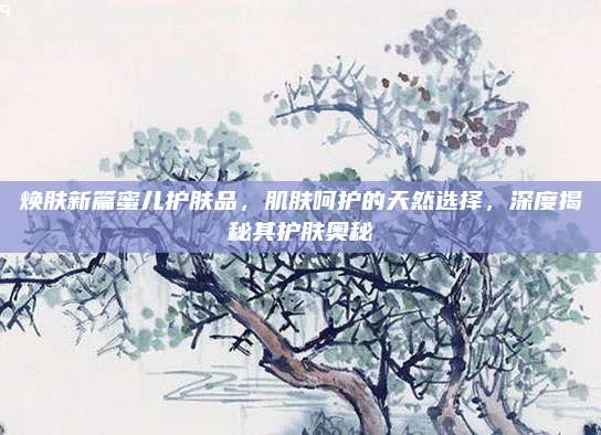 焕肤新篇蜜儿护肤品，肌肤呵护的天然选择，深度揭秘其护肤奥秘