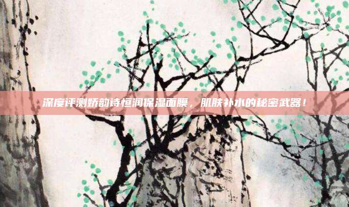 深度评测娇韵诗恒润保湿面膜，肌肤补水的秘密武器！