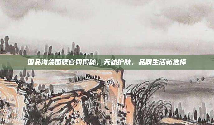国品海藻面膜官网揭秘，天然护肤，品质生活新选择