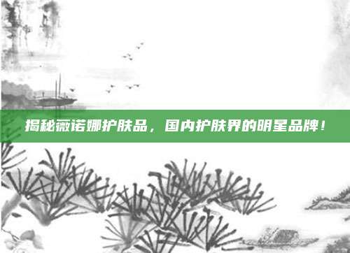揭秘薇诺娜护肤品，国内护肤界的明星品牌！