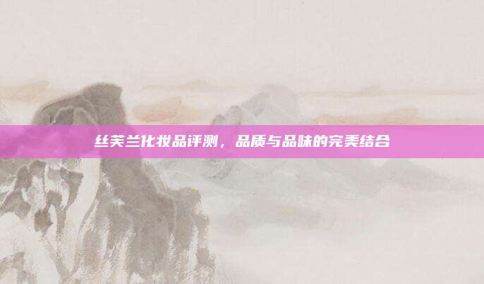 丝芙兰化妆品评测，品质与品味的完美结合