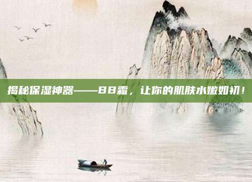 揭秘保湿神器——BB霜，让你的肌肤水嫩如初！