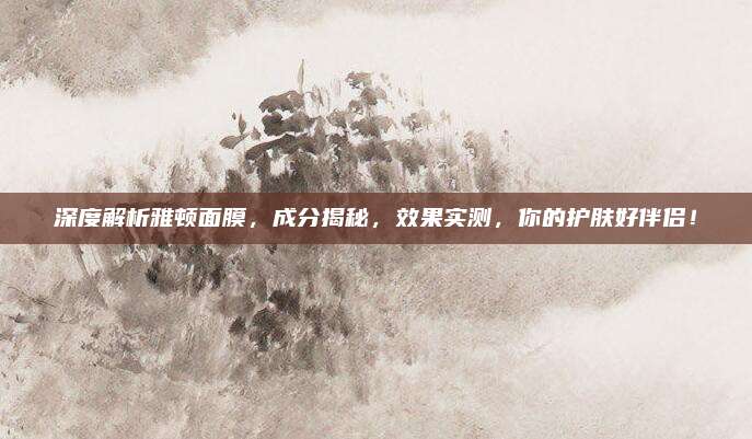 深度解析雅顿面膜，成分揭秘，效果实测，你的护肤好伴侣！