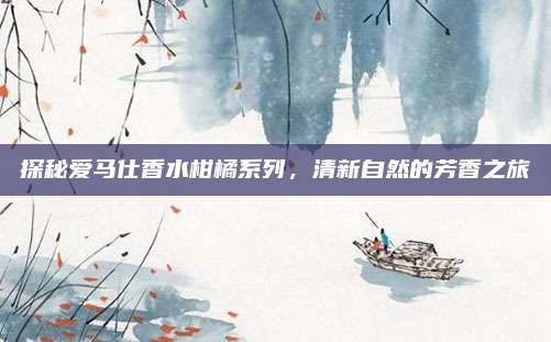 探秘爱马仕香水柑橘系列，清新自然的芳香之旅