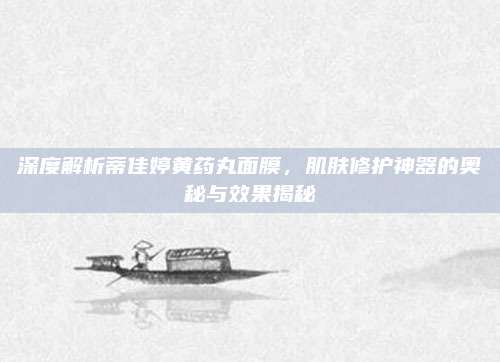 深度解析蒂佳婷黄药丸面膜,肌肤修护神器的奥秘与效果揭秘