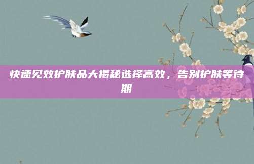 快速见效护肤品大揭秘选择高效,告别护肤等待期