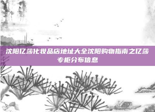 沈阳亿莎化妆品店地址大全沈阳购物指南之亿莎专柜分布信息