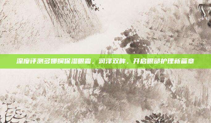 深度评测多娜娴保湿眼霜，润泽双眸，开启眼部护理新篇章