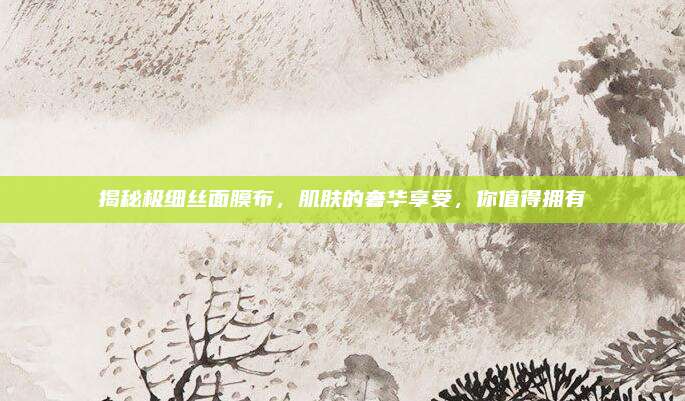 揭秘极细丝面膜布，肌肤的奢华享受，你值得拥有