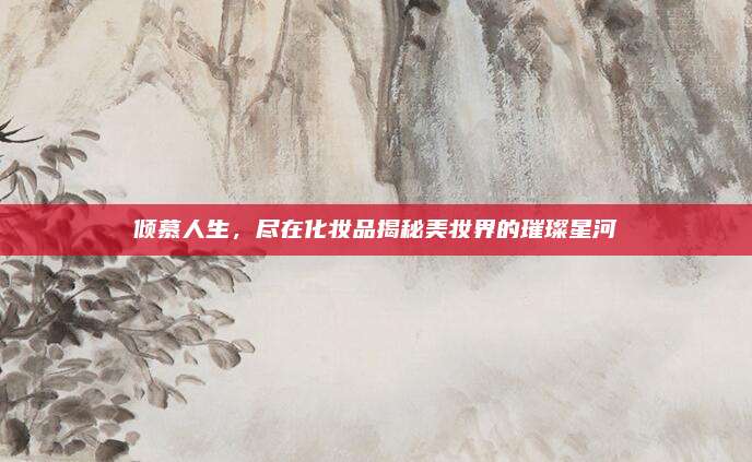 倾慕人生，尽在化妆品揭秘美妆界的璀璨星河