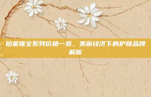珀莱雅全系列价格一览，美丽经济下的护肤品牌解析
