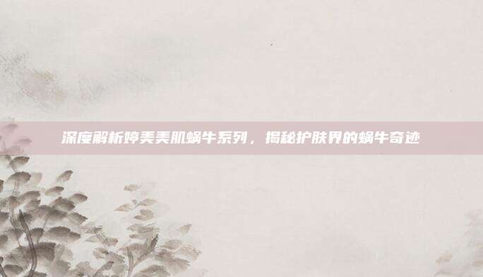 深度解析婷美美肌蜗牛系列，揭秘护肤界的蜗牛奇迹