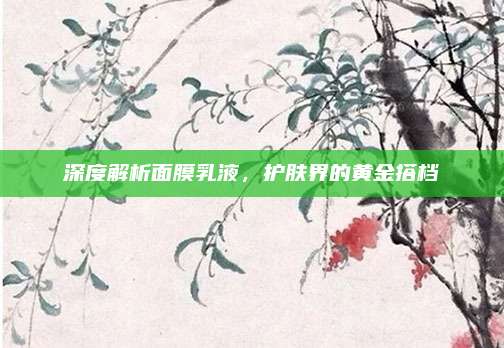 深度解析面膜乳液，护肤界的黄金搭档