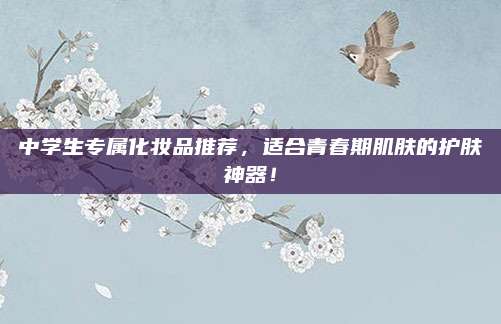 中学生专属化妆品推荐，适合青春期肌肤的护肤神器！