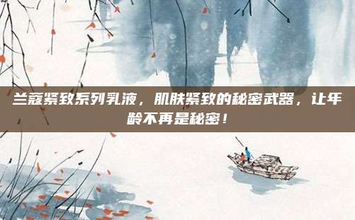 兰蔻紧致系列乳液，肌肤紧致的秘密武器，让年龄不再是秘密！