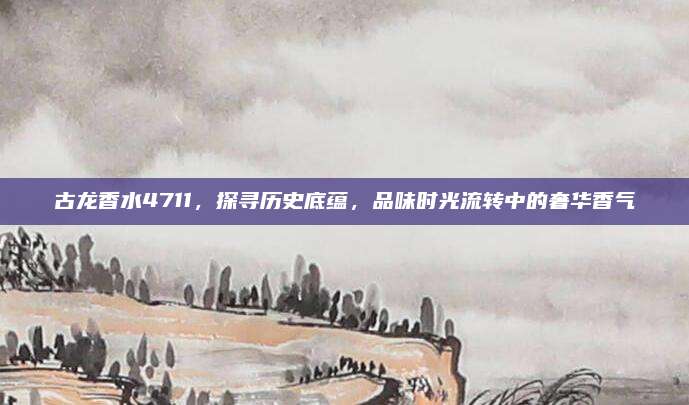 古龙香水4711，探寻历史底蕴，品味时光流转中的奢华香气