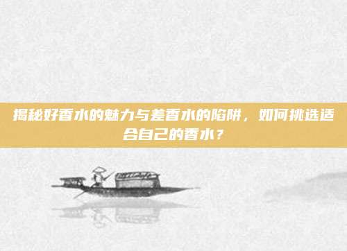 揭秘好香水的魅力与差香水的陷阱，如何挑选适合自己的香水？