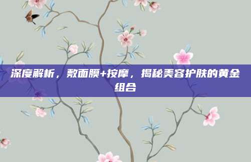 深度解析，敷面膜+按摩，揭秘美容护肤的黄金组合