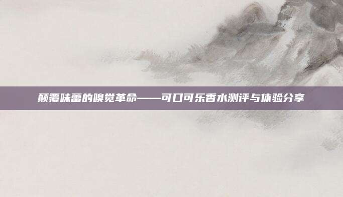 颠覆味蕾的嗅觉革命——可口可乐香水测评与体验分享