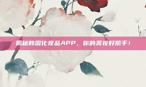揭秘韩国化妆品APP，你的美妆好帮手！