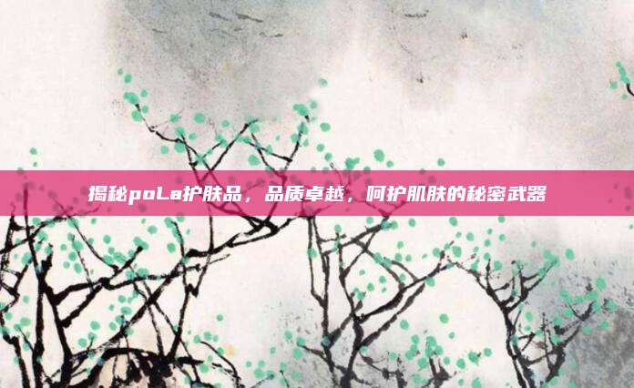 揭秘poLa护肤品，品质卓越，呵护肌肤的秘密武器