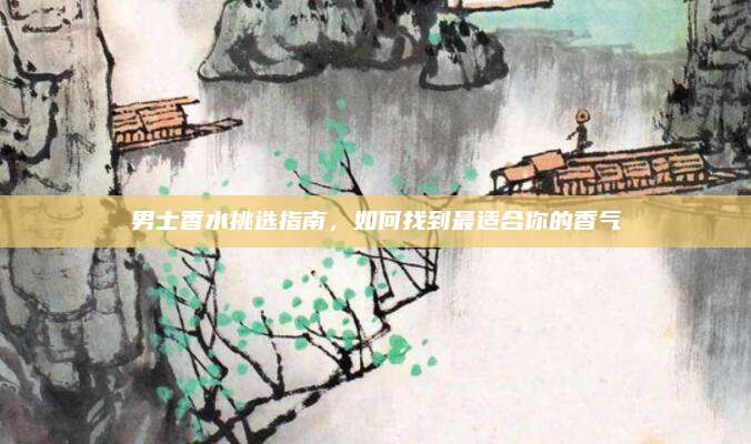 男士香水挑选指南，如何找到最适合你的香气