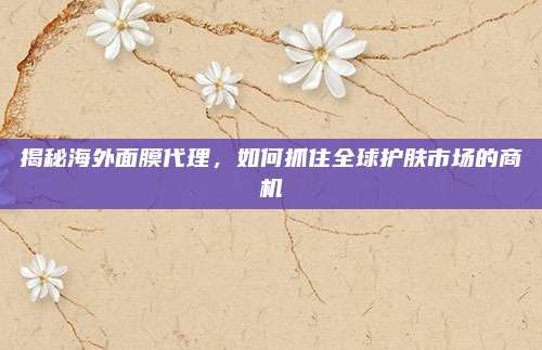 揭秘海外面膜代理，如何抓住全球护肤市场的商机