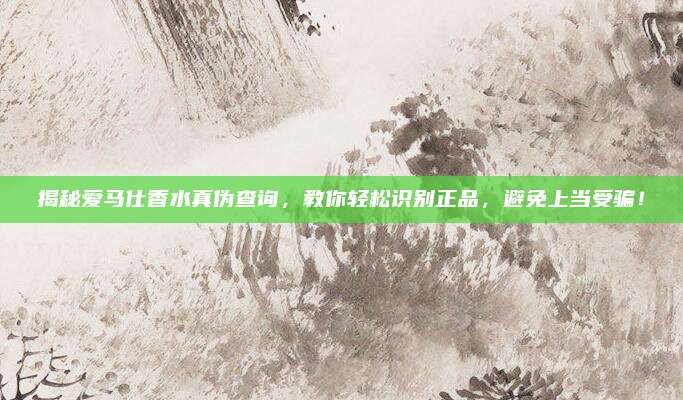 揭秘爱马仕香水真伪查询，教你轻松识别正品，避免上当受骗！