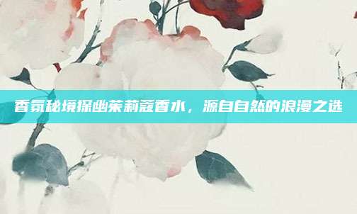 香氛秘境探幽茱莉蔻香水，源自自然的浪漫之选