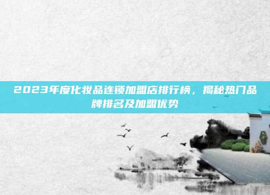 2023年度化妆品连锁加盟店排行榜，揭秘热门品牌排名及加盟优势