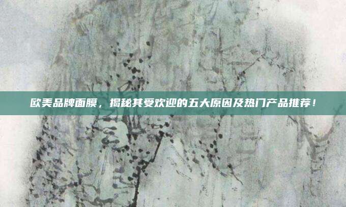 欧美品牌面膜,揭秘其受欢迎的五大原因及热门产品推荐!