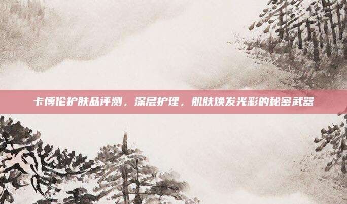 卡博伦护肤品评测,深层护理,肌肤焕发光彩的秘密武器