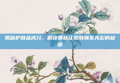 揭秘护肤品成分,解读那些让肌肤焕发光彩的秘密