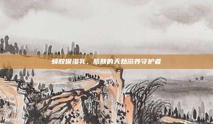 蜂胶保湿乳，肌肤的天然滋养守护者
