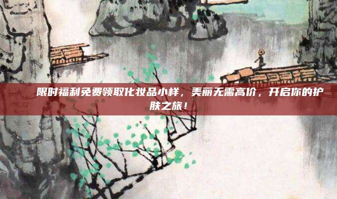 🎉限时福利免费领取化妆品小样，美丽无需高价，开启你的护肤之旅！