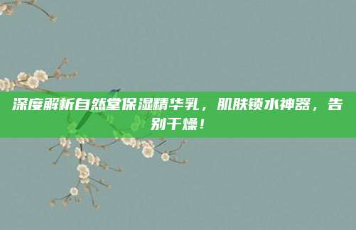 深度解析自然堂保湿精华乳，肌肤锁水神器，告别干燥！