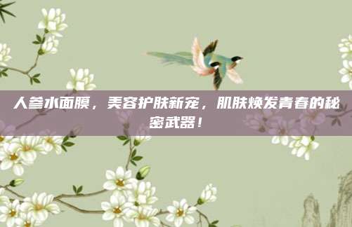 人参水面膜，美容护肤新宠，肌肤焕发青春的秘密武器！
