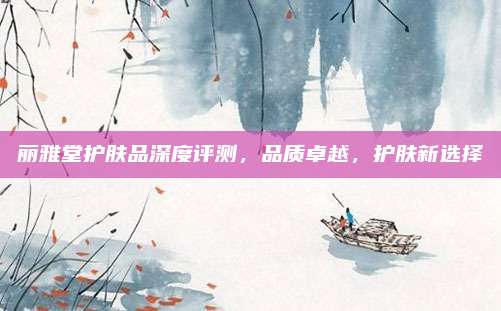 丽雅堂护肤品深度评测，品质卓越，护肤新选择