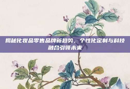 揭秘化妆品零售品牌新趋势，个性化定制与科技融合引领未来