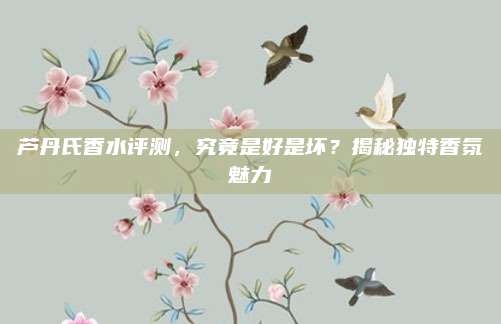 芦丹氏香水评测，究竟是好是坏？揭秘独特香氛魅力